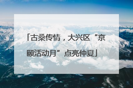 古桑传情，大兴区“京颐活动月”点亮仲夏