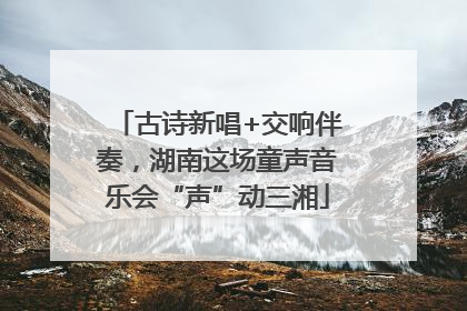 古诗新唱+交响伴奏，湖南这场童声音乐会“声”动三湘