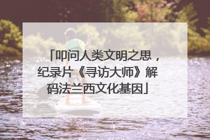 叩问人类文明之思，纪录片《寻访大师》解码法兰西文化基因
