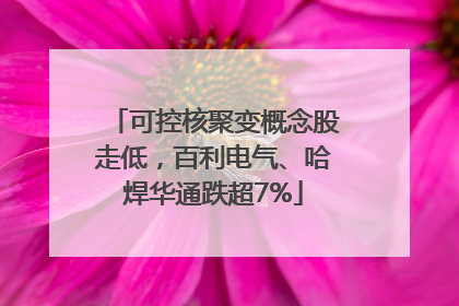 可控核聚变概念股走低，百利电气、哈焊华通跌超7%