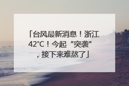 台风最新消息！浙江42℃！今起“突袭”，接下来难熬了