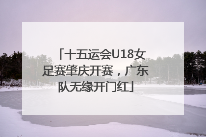 十五运会U18女足赛肇庆开赛，广东队无缘开门红
