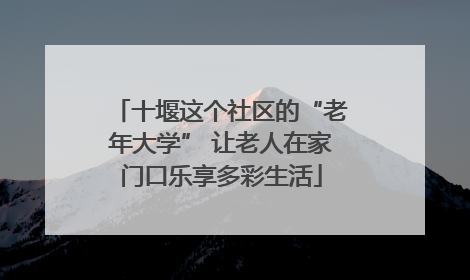 十堰这个社区的“老年大学” 让老人在家门口乐享多彩生活