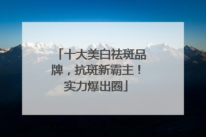 十大美白祛斑品牌，抗斑新霸主！实力爆出圈