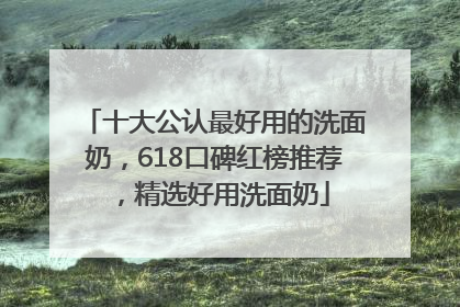 十大公认最好用的洗面奶，618口碑红榜推荐，精选好用洗面奶