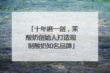 十年磨一剑，茉酸奶创始人打造现制酸奶知名品牌