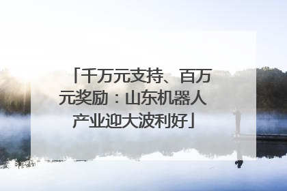 千万元支持、百万元奖励：山东机器人产业迎大波利好