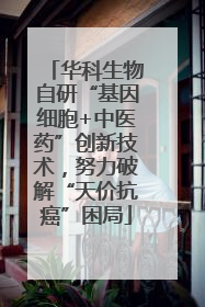 华科生物自研“基因细胞+中医药”创新技术，努力破解“天价抗癌”困局