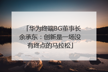 华为终端BG董事长余承东：创新是一场没有终点的马拉松