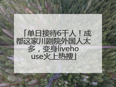单日接待6千人!成都这家川剧院外国人太多,变身livehouse火上热搜
