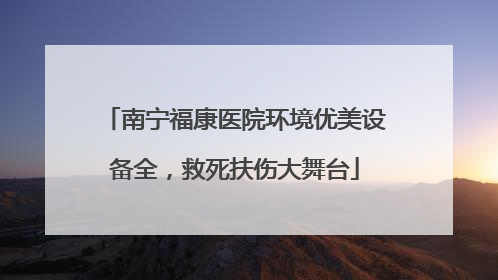 南宁福康医院环境优美设备全，救死扶伤大舞台