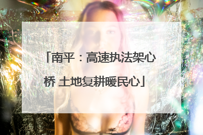 南平：高速执法架心桥 土地复耕暖民心