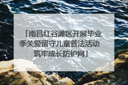 南昌红谷滩区开展毕业季关爱留守儿童普法活动 筑牢成长防护网