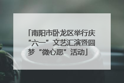 南阳市卧龙区举行庆“六一”文艺汇演暨圆梦“微心愿”活动