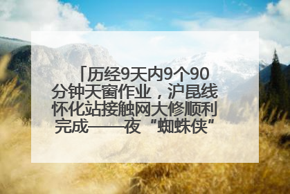 历经9天内9个90分钟天窗作业，沪昆线怀化站接触网大修顺利完成——夜“蜘蛛侠”，与时间赛跑