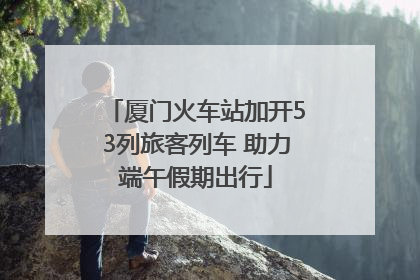 厦门火车站加开53列旅客列车 助力端午假期出行