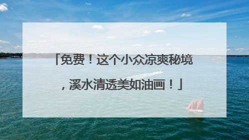 免费！这个小众凉爽秘境，溪水清透美如油画！