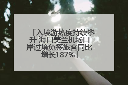 入境游热度持续攀升 海口美兰机场口岸过境免签旅客同比增长187%