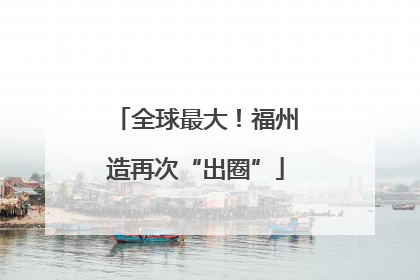 全球最大！福州造再次“出圈”
