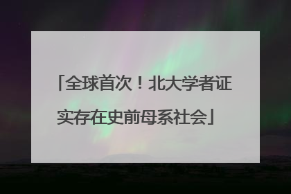 全球首次！北大学者证实存在史前母系社会