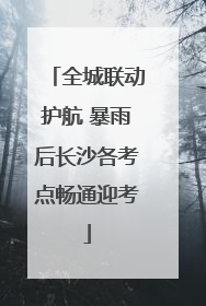 全城联动护航 暴雨后长沙各考点畅通迎考