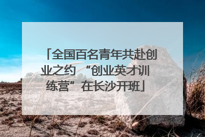 全国百名青年共赴创业之约 “创业英才训练营”在长沙开班