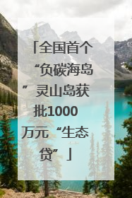 全国首个“负碳海岛”灵山岛获批1000万元“生态贷”