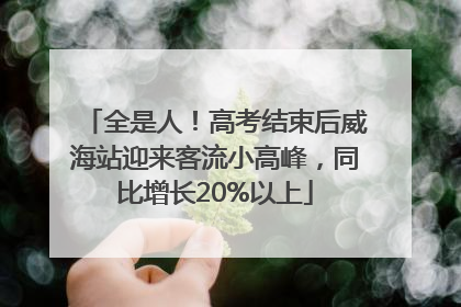 全是人！高考结束后威海站迎来客流小高峰，同比增长20%以上
