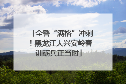 全警“满格”冲刺！黑龙江大兴安岭春训砺兵正当时