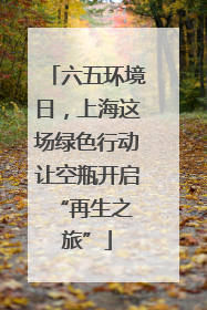 六五环境日，上海这场绿色行动让空瓶开启 “再生之旅”