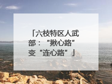 六枝特区人武部：“揪心路”变“连心路”