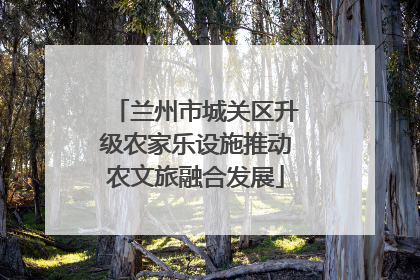 兰州市城关区升级农家乐设施推动农文旅融合发展
