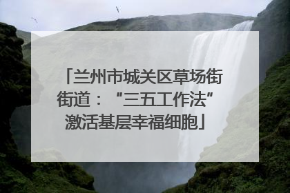 兰州市城关区草场街街道：“三五工作法”激活基层幸福细胞