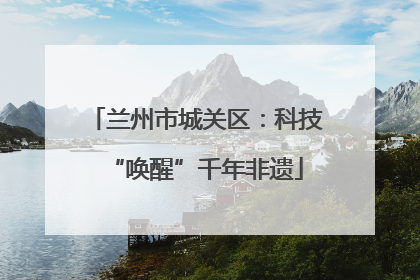 兰州市城关区:科技“唤醒”千年非遗