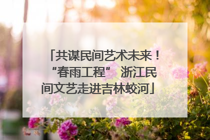 共谋民间艺术未来！“春雨工程” 浙江民间文艺走进吉林蛟河