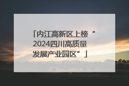 内江高新区上榜“2024四川高质量发展产业园区”