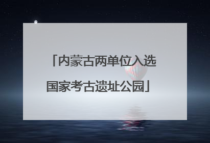 内蒙古两单位入选国家考古遗址公园