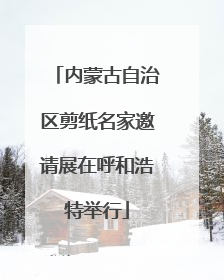 内蒙古自治区剪纸名家邀请展在呼和浩特举行