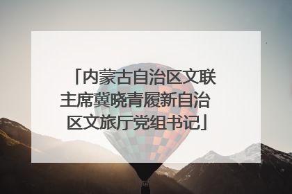 内蒙古自治区文联主席冀晓青履新自治区文旅厅党组书记