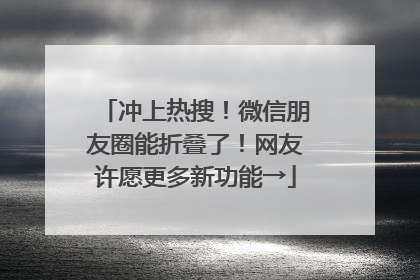 冲上热搜！微信朋友圈能折叠了！网友许愿更多新功能→