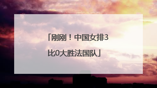 刚刚！中国女排3比0大胜法国队