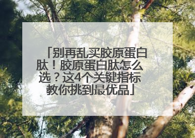 别再乱买胶原蛋白肽！胶原蛋白肽怎么选？这4个关键指标教你挑到最优品