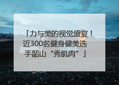 力与美的视觉盛宴！近300名健身健美选手韶山“秀肌肉”