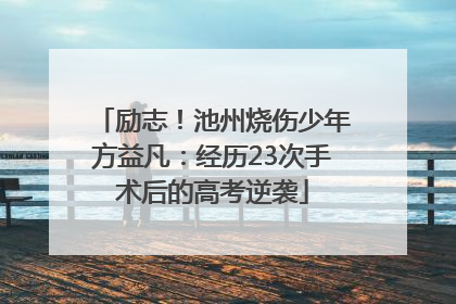 励志！池州烧伤少年方益凡：经历23次手术后的高考逆袭