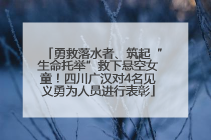 勇救落水者、筑起“生命托举”救下悬空女童！四川广汉对4名见义勇为人员进行表彰