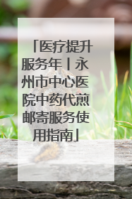 医疗提升服务年丨永州市中心医院中药代煎邮寄服务使用指南