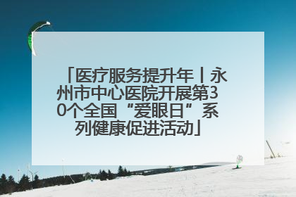 医疗服务提升年丨永州市中心医院开展第30个全国“爱眼日”系列健康促进活动