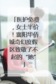 医护免费，女士半价！襄阳华侨城奇幻度假区致敬了不起的“她”