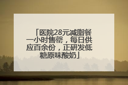 医院28元减脂餐一小时售罄，每日供应百余份，正研发低糖原味酸奶