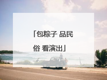 包粽子 品民俗 看演出